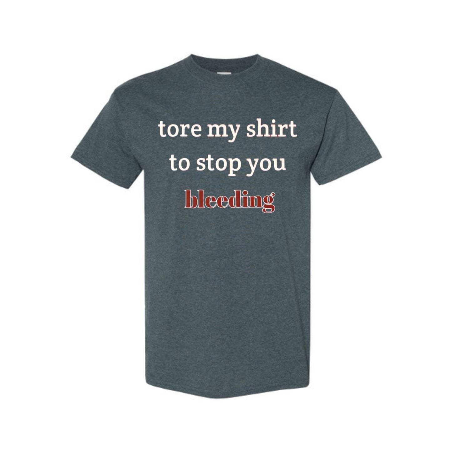 "Tore My Shirt To Stop You Bleeding" T-Shirt - Funny Romantic & Sarcastic Gift Tee, Essential Humor Apparel