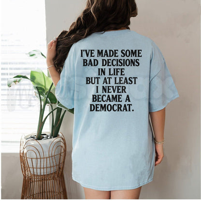 I’ve Made Some Bad Decisions But At Least I Never Became A Democrat T-Shirt – Funny Conservative Satire Tee