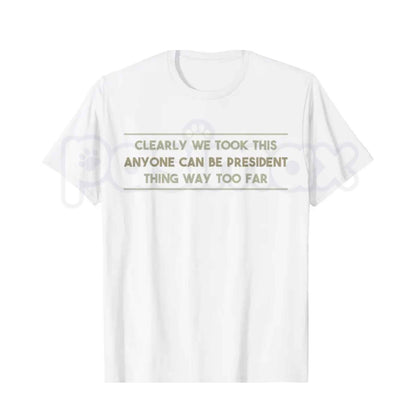 We Took This Anyone Can Be President Thing Too Far T-Shirt – Funny Political Humor Unisex Cotton Graphic Tee