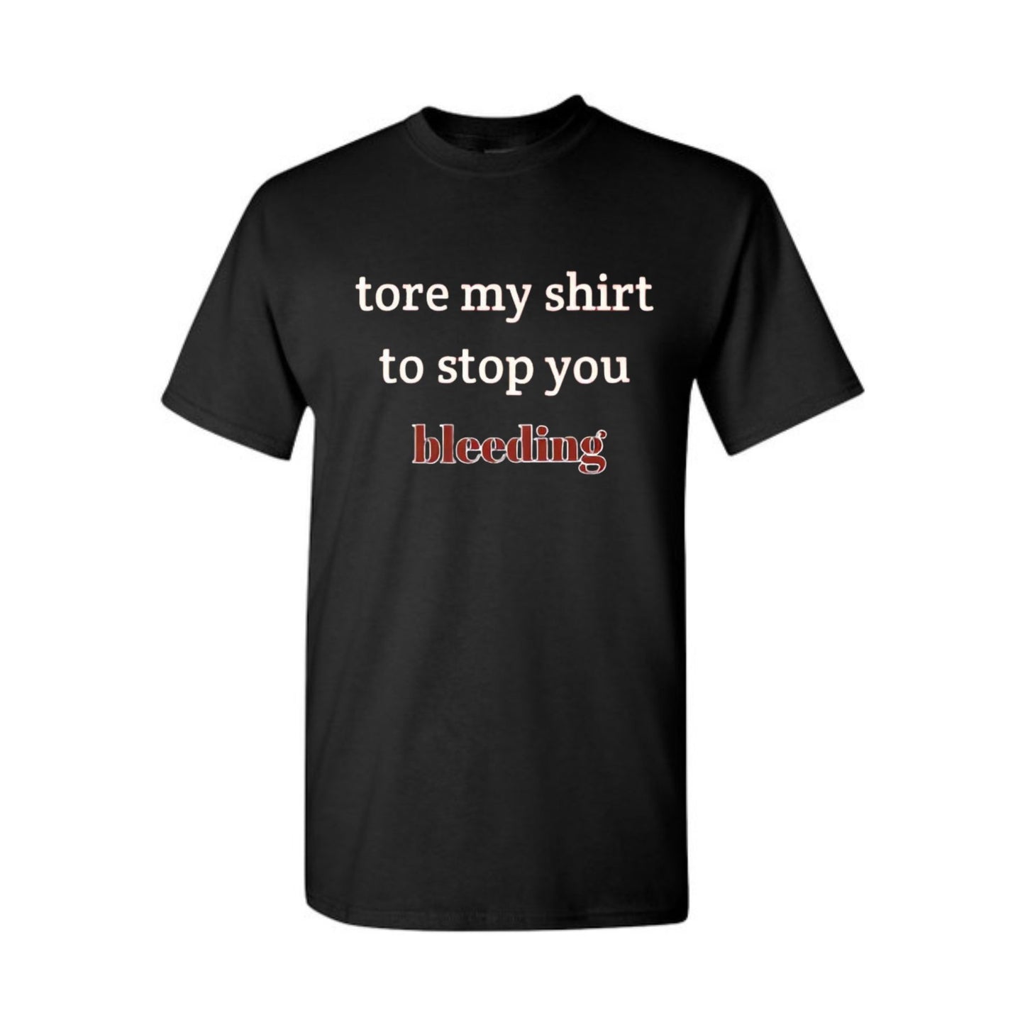 "Tore My Shirt To Stop You Bleeding" T-Shirt - Funny Romantic & Sarcastic Gift Tee, Essential Humor Apparel