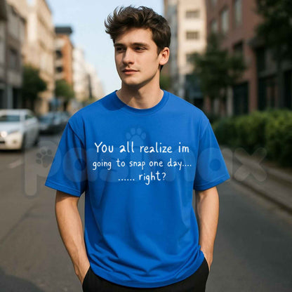 You All Realize Im Going To Snap One Day Right T-Shirt – Funny Sarcastic Humor Unisex Tee