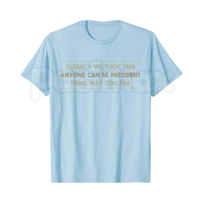 We Took This Anyone Can Be President Thing Too Far T-Shirt – Funny Political Humor Unisex Cotton Graphic Tee