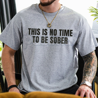 "This Is No Time To Be Sober" Funny T-Shirt - Party Humor Graphic Tee, Drinking Sarcasm Shirt, Weekend Vibes & Bar Crawl Apparel