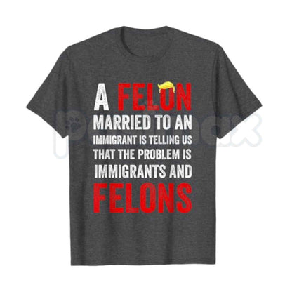 A Felon Married to an Immigrant T Shirt – Funny Political Satire Graphic Tee, Sarcastic Democrat Liberal Anti Trump Unisex Cotton Shirt