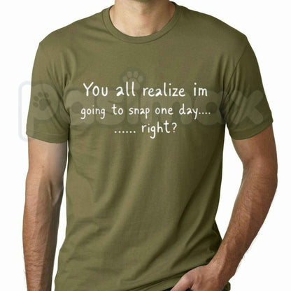You All Realize Im Going To Snap One Day Right T-Shirt – Funny Sarcastic Humor Unisex Tee