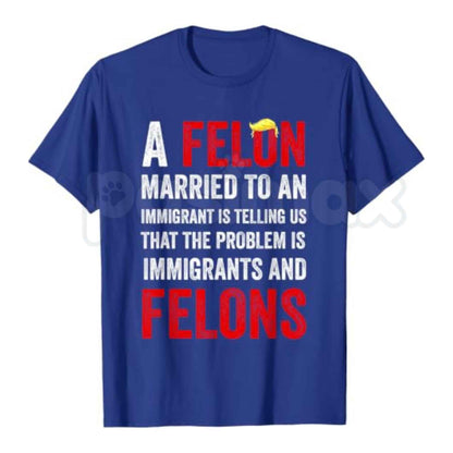A Felon Married to an Immigrant T Shirt – Funny Political Satire Graphic Tee, Sarcastic Democrat Liberal Anti Trump Unisex Cotton Shirt
